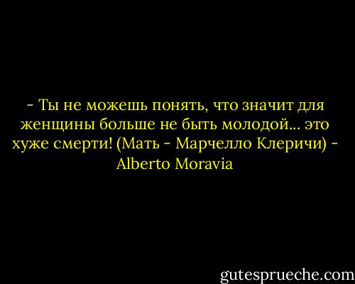 - Ты не можешь понять, что значит для женщины больше не быть молодой... это хуже смерти!<br />(Мать - Марчелло Клеричи) - Alberto Moravia