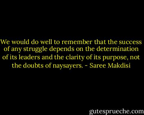 We would do well to remember that the success of any struggle depends on the determination of its leaders and the clarity of its purpose, not the doubts of naysayers. - Saree Makdisi