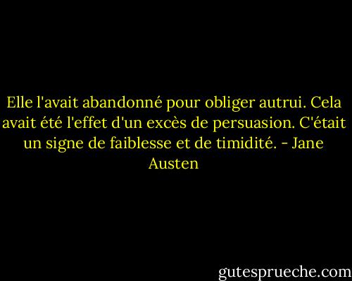 Elle l'avait abandonné pour obliger autrui. Cela avait été l'effet d'un excès de persuasion. C'était un signe de faiblesse et de timidité. - Jane Austen