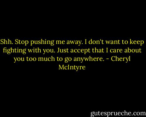 Shh. Stop pushing me away. I don't want to keep fighting with you. Just accept that I care about you too much to go anywhere. - Cheryl McIntyre