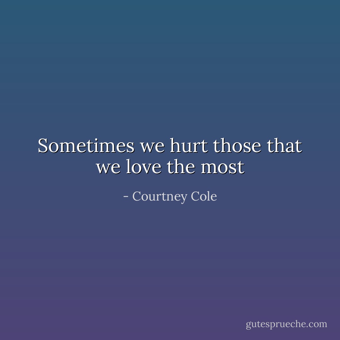 Sometimes we hurt those that we love the most - Courtney Cole