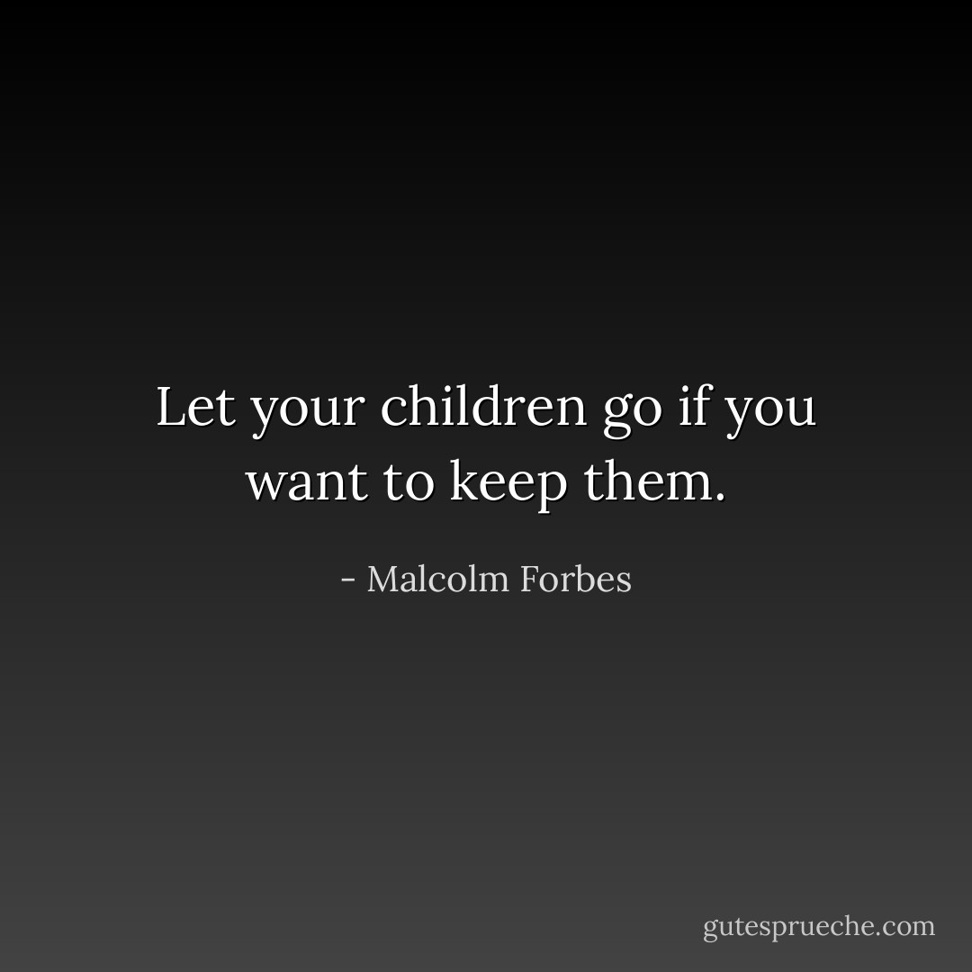 Let your children go if you want to keep them. - Malcolm Forbes