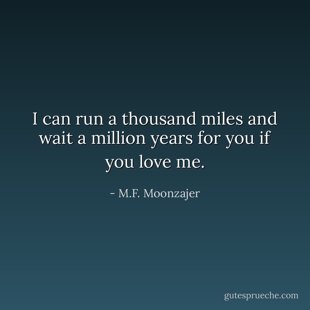 I can run a thousand miles and wait a million years for you if you love me. - M.F. Moonzajer