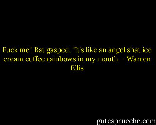 Fuck me", Bat gasped, "It’s like an angel shat ice cream coffee rainbows in my mouth. - Warren Ellis