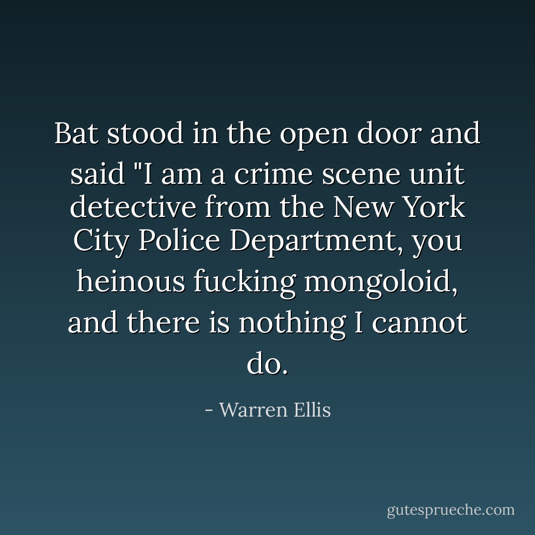 Bat stood in the open door and said "I am a crime scene unit detective from the New York City Police Department, you heinous fucking mongoloid, and there is nothing I cannot do. - Warren Ellis
