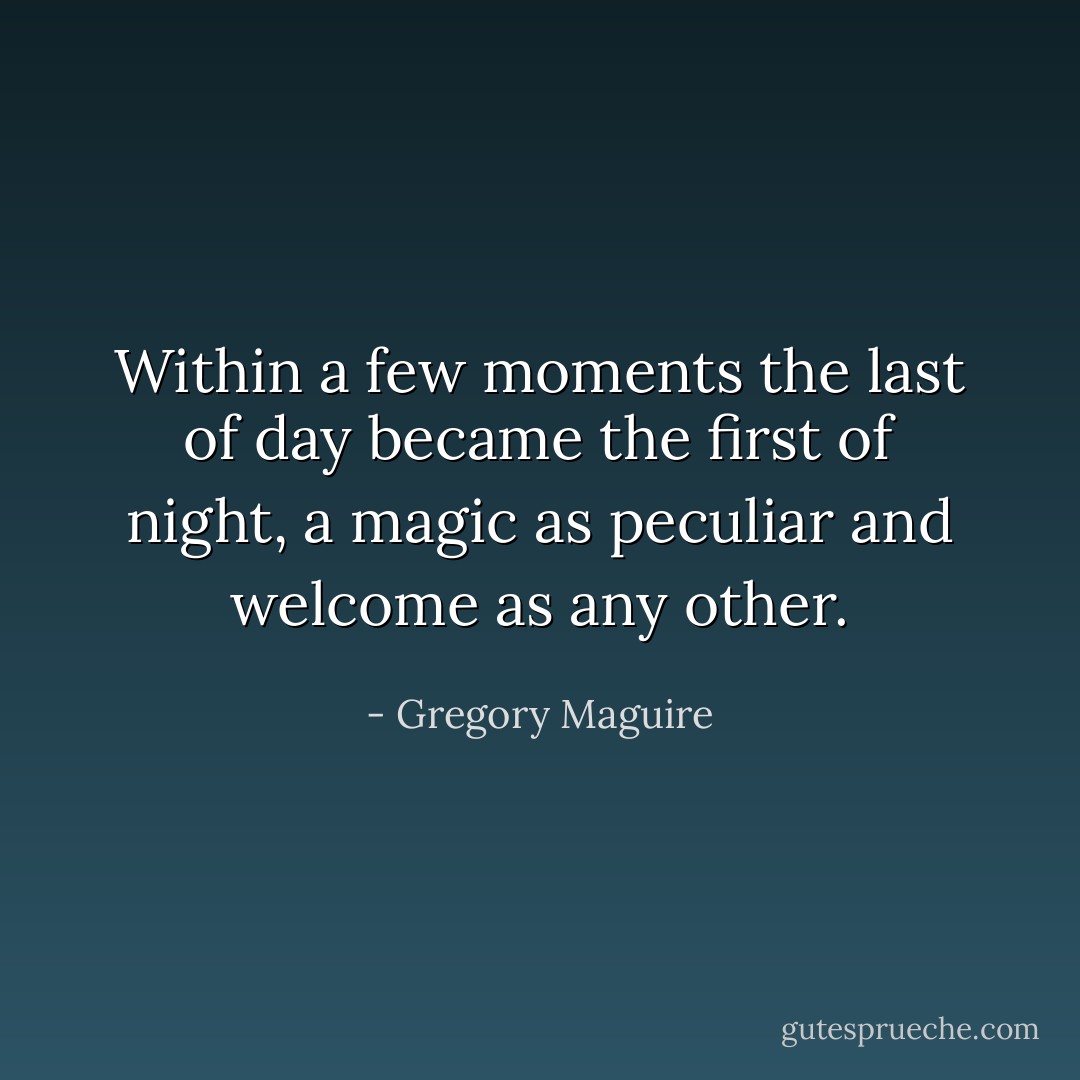 Within a few moments the last of day became the first of night, a magic as peculiar and welcome as any other. - Gregory Maguire
