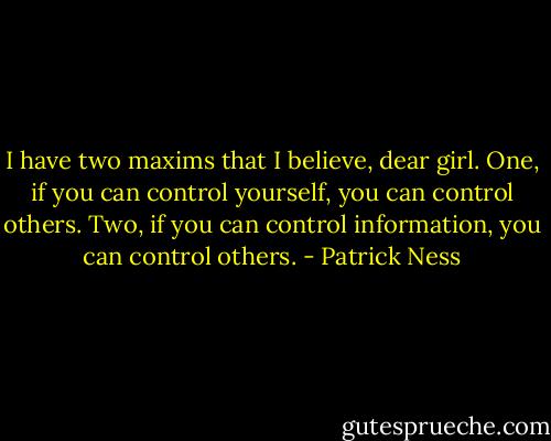I have two maxims that I believe, dear girl. One, if you can control yourself, you can control others. Two, if you can control information, you can control others. - Patrick Ness