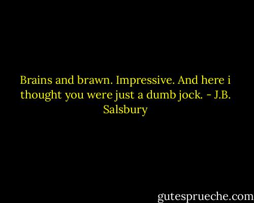 Brains and brawn. Impressive. And here i thought you were just a dumb jock. - J.B. Salsbury