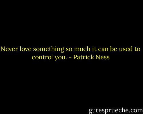 Never love something so much it can be used to control you. - Patrick Ness