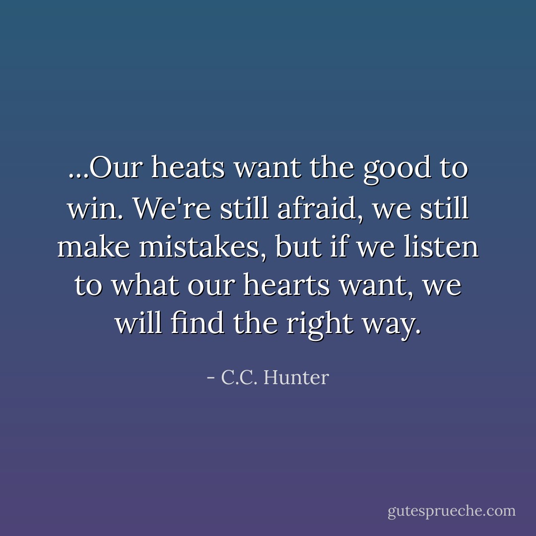 ...Our heats want the good to win. We're still afraid, we still make mistakes, but if we listen to what our hearts want, we will find the right way. - C.C. Hunter