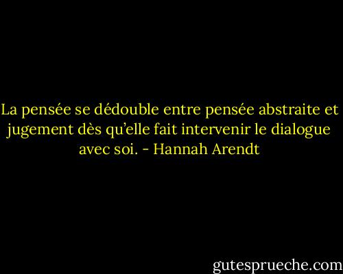 La pensée se dédouble entre pensée abstraite et jugement dès qu’elle fait intervenir le dialogue avec soi. - Hannah Arendt