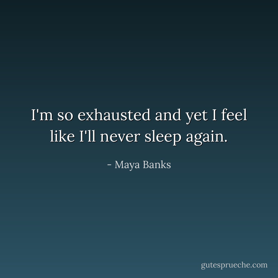 I'm so exhausted and yet I feel like I'll never sleep again. - Maya Banks
