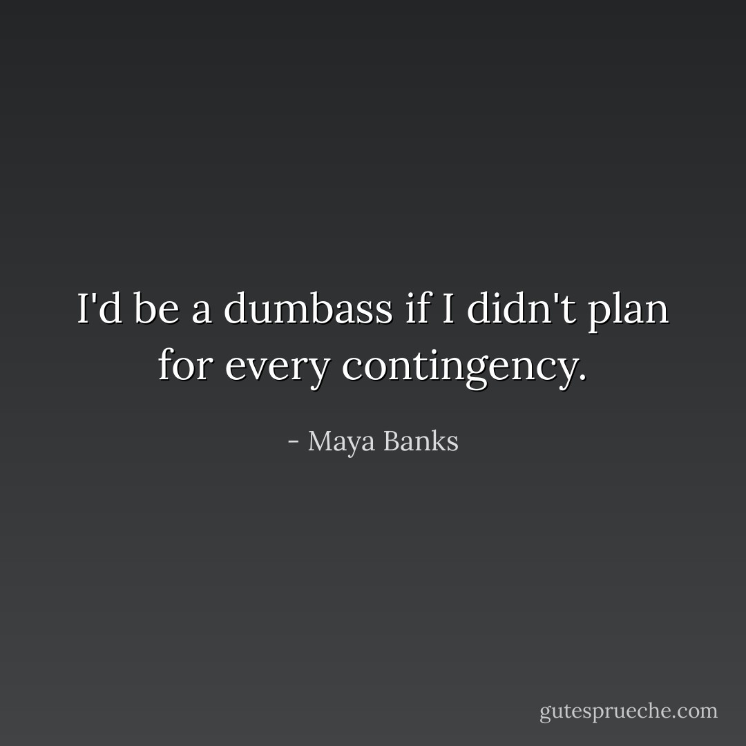 I'd be a dumbass if I didn't plan for every contingency. - Maya Banks