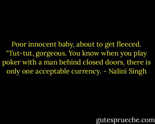 Poor innocent baby, about to get fleeced. "Tut-tut, gorgeous. You know when you play poker with a man behind closed doors, there is only one acceptable currency. - Nalini Singh