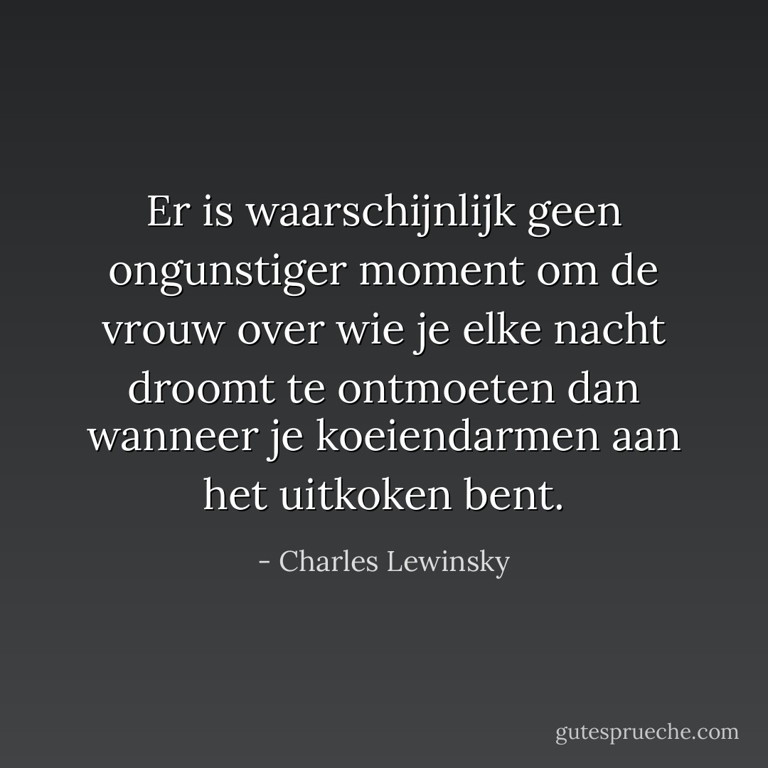 Er is waarschijnlijk geen ongunstiger moment om de vrouw over wie je elke nacht droomt te ontmoeten dan wanneer je koeiendarmen aan het uitkoken bent. - Charles Lewinsky