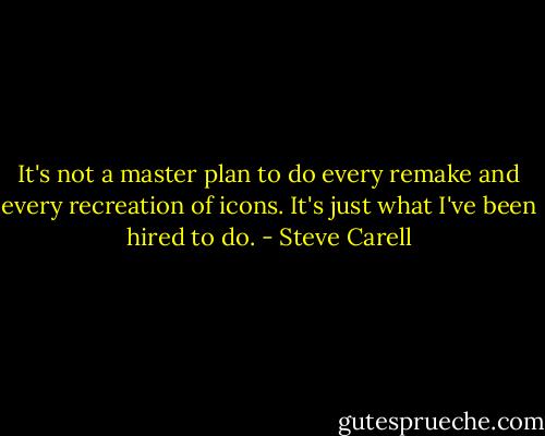 It's not a master plan to do every remake and every recreation of icons. It's just what I've been hired to do. - Steve Carell