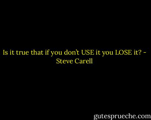 Is it true that if you don’t USE it you LOSE it? - Steve Carell