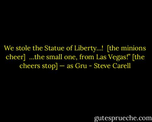 We stole the Statue of Liberty…! <br />[the minions cheer] <br />…the small one, from Las Vegas!”<br />[the cheers stop] — as Gru - Steve Carell