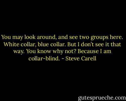 You may look around, and see two groups here. White collar, blue collar. But I don’t see it that way. You know why not? Because I am collar-blind. - Steve Carell