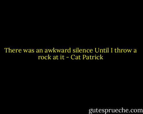 There was an awkward silence<br />Until I throw a rock at it - Cat Patrick