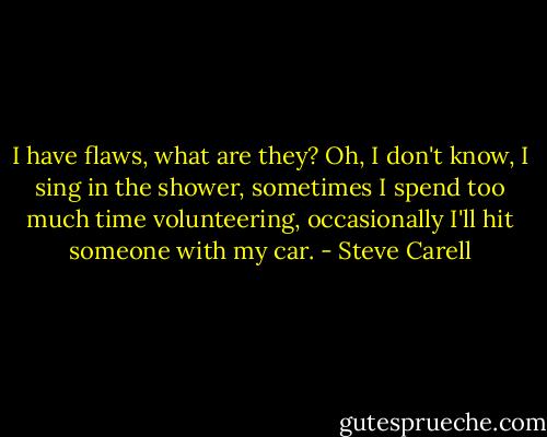 I have flaws, what are they? Oh, I don't know, I sing in the shower, sometimes I spend too much time volunteering, occasionally I'll hit someone with my car. - Steve Carell