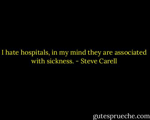 I hate hospitals, in my mind they are associated with sickness. - Steve Carell