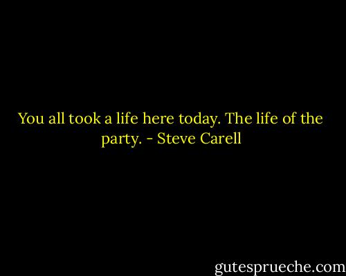 You all took a life here today. The life of the party. - Steve Carell