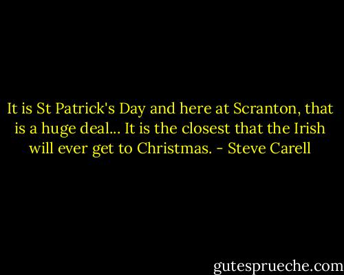 It is St Patrick's Day and here at Scranton, that is a huge deal... It is the closest that the Irish will ever get to Christmas. - Steve Carell