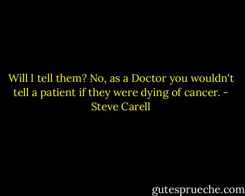 Will I tell them? No, as a Doctor you wouldn't tell a patient if they were dying of cancer. - Steve Carell