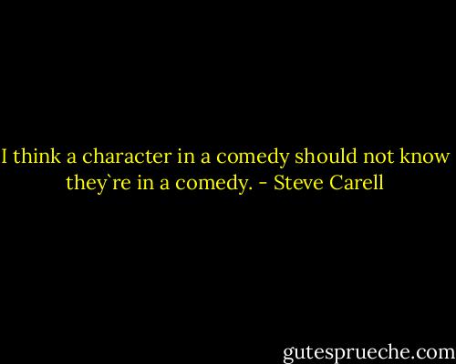 I think a character in a comedy should not know they`re in a comedy. - Steve Carell
