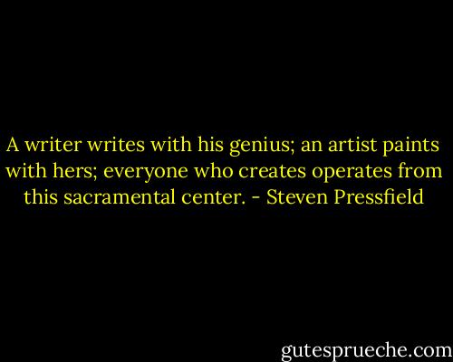 A writer writes with his genius; an artist paints with hers; everyone who creates operates from this sacramental center. - Steven Pressfield