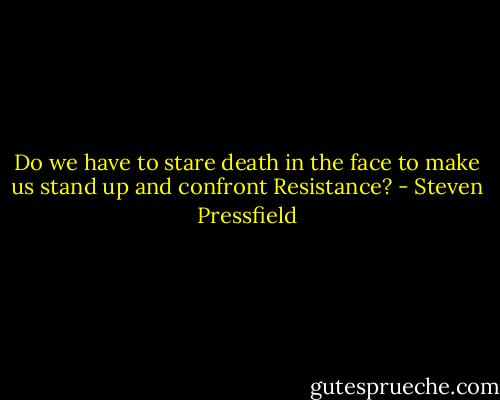 Do we have to stare death in the face to make us stand up and confront Resistance? - Steven Pressfield