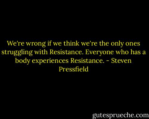 We're wrong if we think we're the only ones struggling with Resistance. Everyone who has a body experiences Resistance. - Steven Pressfield