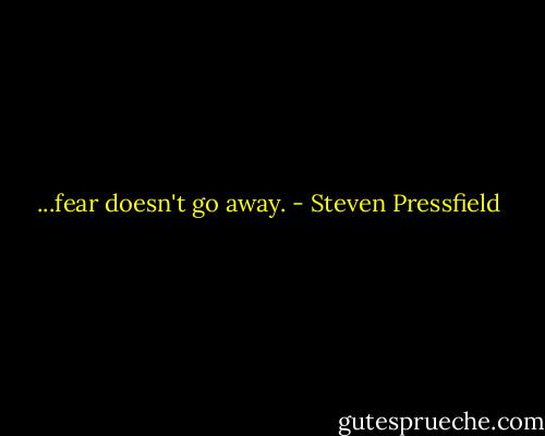 ...fear doesn't go away. - Steven Pressfield