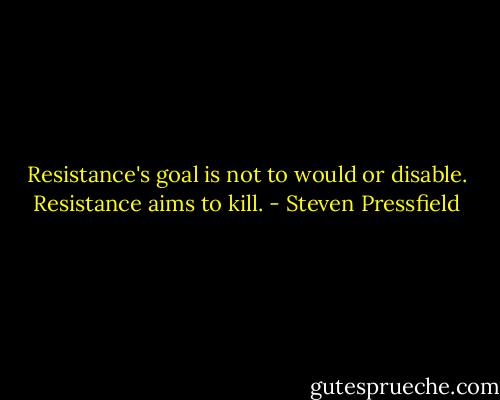 Resistance's goal is not to would or disable. Resistance aims to kill. - Steven Pressfield