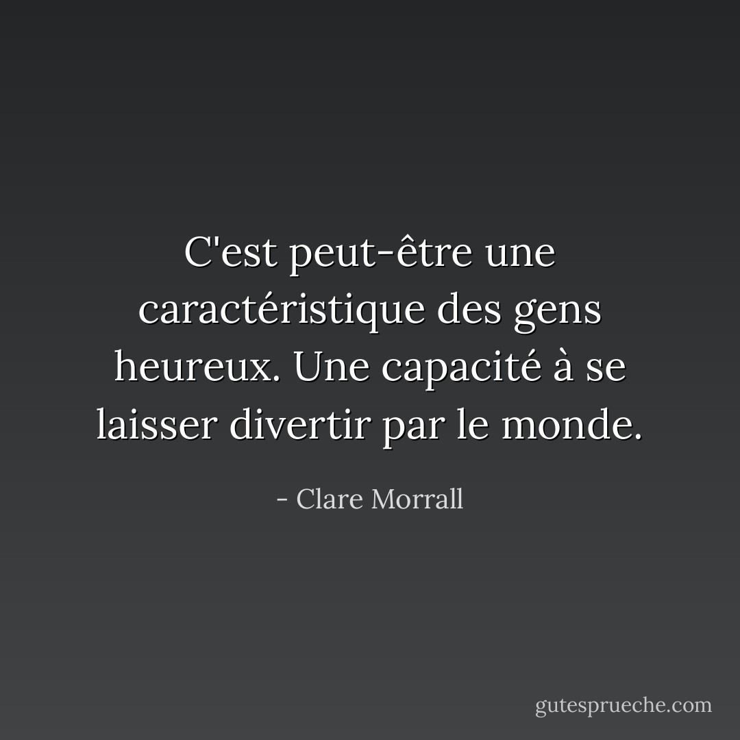 C'est peut-être une caractéristique des gens heureux. Une capacité à se laisser divertir par le monde. - Clare Morrall