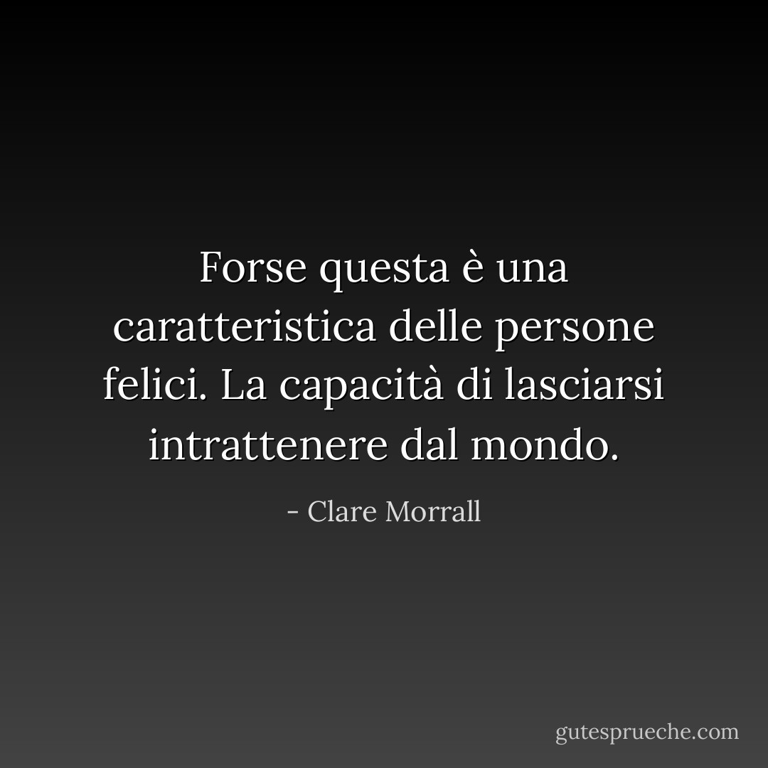 Forse questa è una caratteristica delle persone felici. La capacità di lasciarsi intrattenere dal mondo. - Clare Morrall