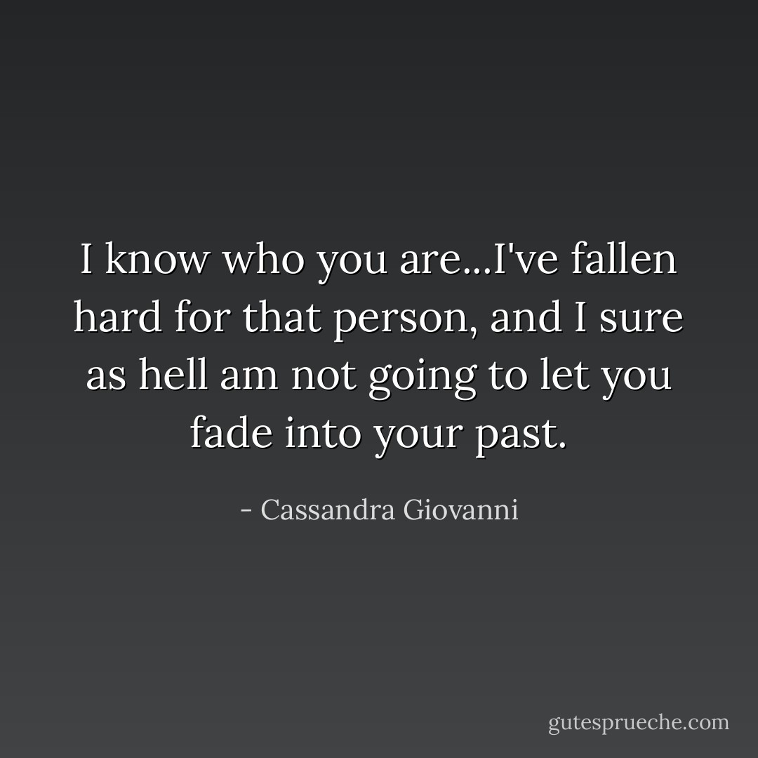 I know who you are...I've fallen hard for that person, and I sure as hell am not going to let you fade into your past. - Cassandra Giovanni