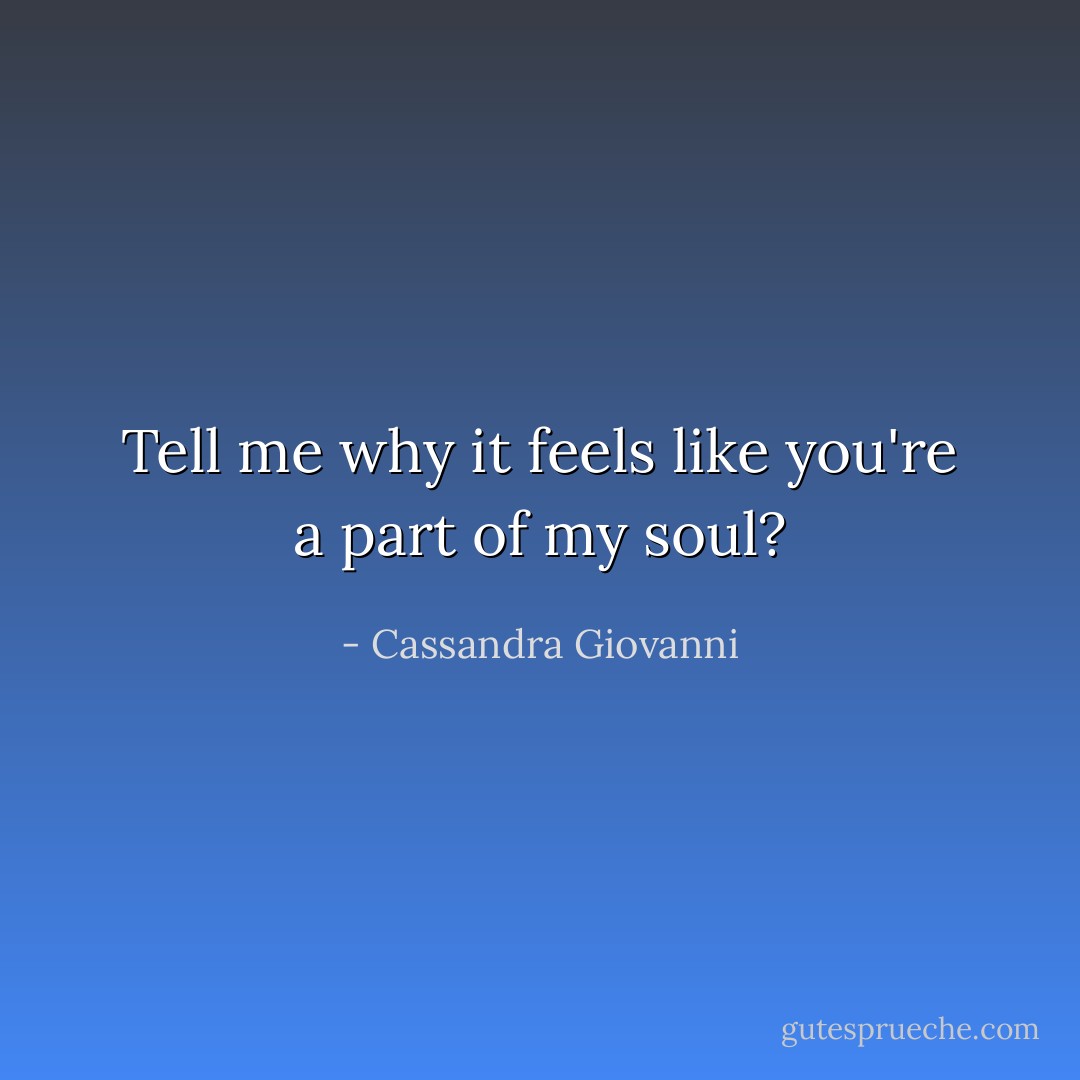Tell me why it feels like you're a part of my soul? - Cassandra Giovanni