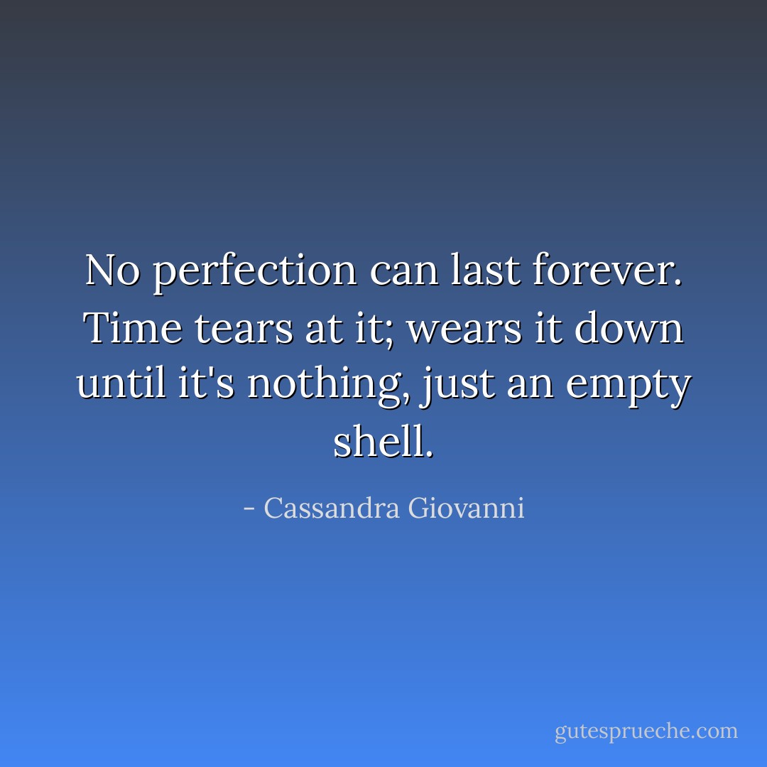 No perfection can last forever. Time tears at it; wears it down until it's nothing, just an empty shell. - Cassandra Giovanni