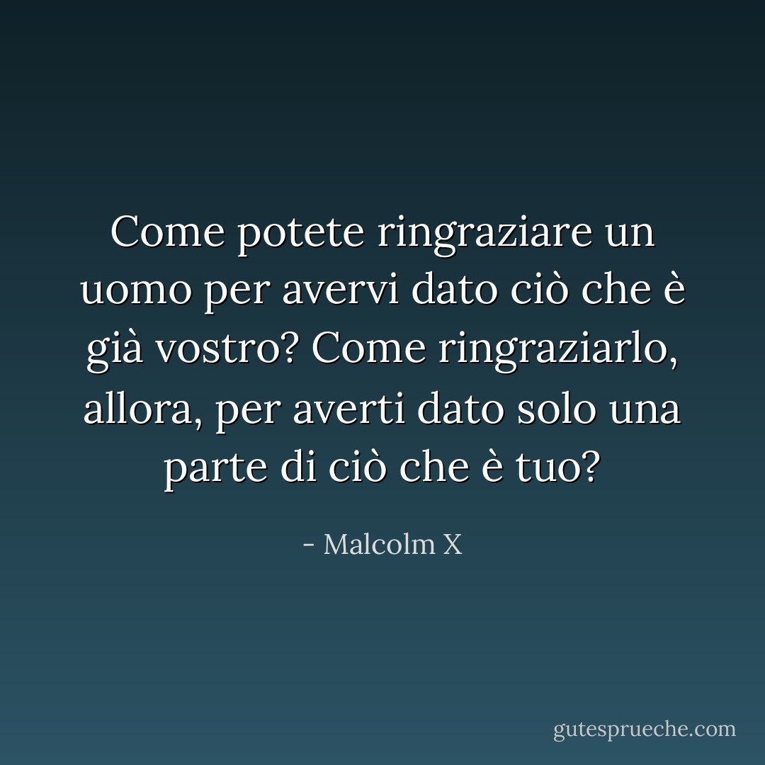 Come potete ringraziare un uomo per avervi dato ciò che è già vostro? Come ringraziarlo, allora, per averti dato solo una parte di ciò che è tuo? - Malcolm X