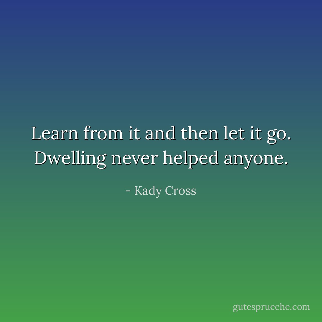Learn from it and then let it go. Dwelling never helped anyone. - Kady Cross