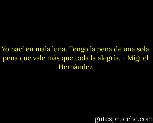 Yo nací en mala luna.<br />Tengo la pena de una sola pena<br />que vale más que toda la alegría. - Miguel Hernández