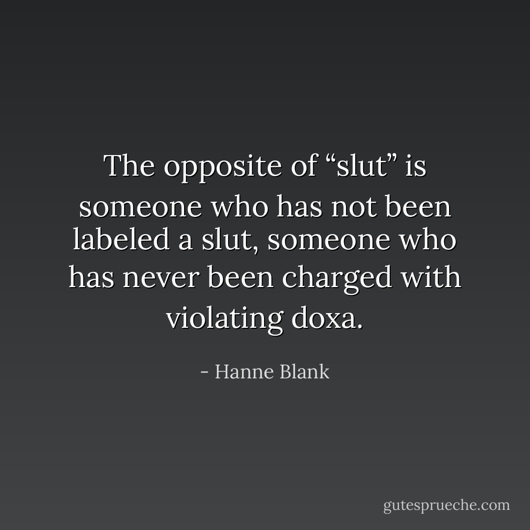 The opposite of “slut” is someone who has not been labeled a slut, someone who has never been charged with violating doxa. - Hanne Blank