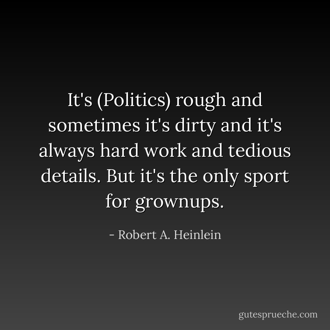 It's (Politics) rough and sometimes it's dirty and it's always hard work and tedious details. But it's the only sport for grownups. - Robert A. Heinlein