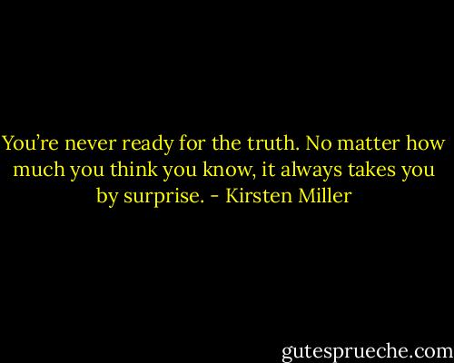 You’re never ready for the truth. No matter how much you think you know, it always takes you by surprise. - Kirsten Miller