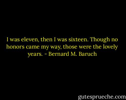 I was eleven, then I was sixteen. Though no honors came my way, those were the lovely years. - Bernard M. Baruch