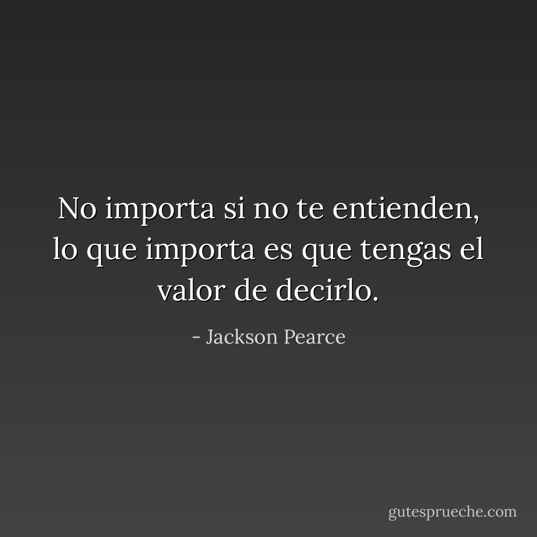 No importa si no te entienden, lo que importa es que tengas el valor de decirlo. - Jackson Pearce