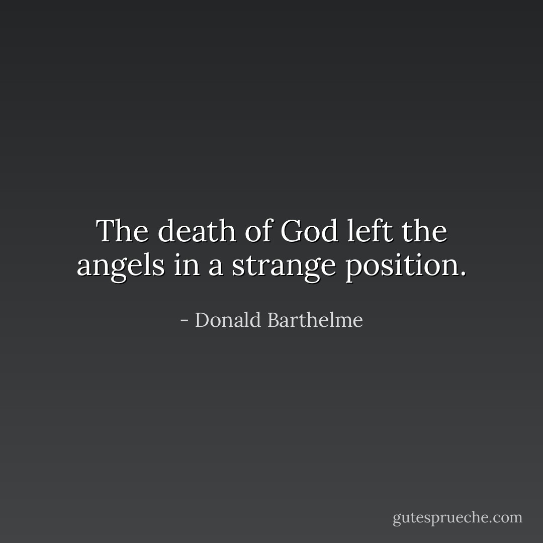 The death of God left the angels in a strange position. - Donald Barthelme