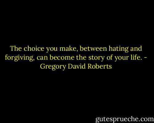 The choice you make, between hating and forgiving, can become the story of your life. - Gregory David Roberts